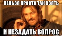 Нельзя просто так взять и незадать вопрос