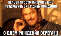 нельзя просто так взять и не поздравить бро с днем рождения С днем рождения Серёга !!!