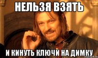 нельзя взять и кинуть ключи на Димку