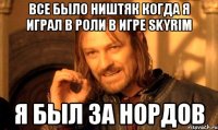 Все было ништяк когда я играл в роли в игре skyrim Я был за нордов