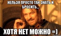 Нельзя просто так знать и бросить... хотя нет можно =)