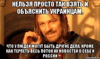 Нельзя просто так взять и объяснить украинцам, Что у людей могут быть другие дела, кроме как терпеть весь поток их новостей о себе и России
