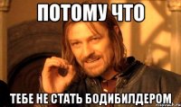 потому что тебе не стать бодибилдером