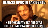 нельзя просто так взять и не покушать 1кг пирога,8 котлет,сыр,2 булочки и борщ