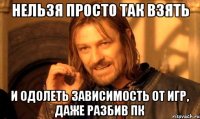 Нельзя просто так взять и одолеть зависимость от игр, даже разбив ПК