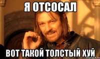 Я ОТСОСАЛ ВОТ ТАКОЙ ТОЛСТЫЙ ХУЙ