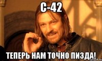 С-42 ТЕПЕРЬ НАМ ТОЧНО ПИЗДА!