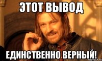 Этот вывод единственно верный!