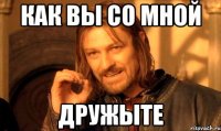 Как вы со мной дружыте