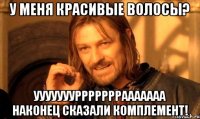 У меня красивые волосы? Ууууууурррррррааааааа наконец сказали комплемент!