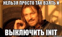 Нельзя просто так взять и выключить INIT