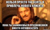 Нельзя просто так взять и привлечь нового клиента пока ты занимаешься продвижением вместо оптимизатора
