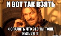 и вот так взять и спалить что это ты тоже нельзя гг