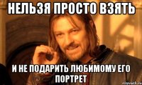 нельзя просто взять и не подарить любимому его портрет