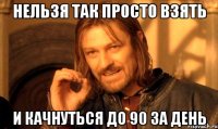 нельзя так просто взять и качнуться до 90 за день