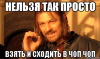 Нельзя так просто Взять и сходить в чоп чоп