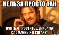 Нельзя просто так взять и простить Дениса за сломанных 6 сигарет