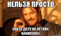 нельзя просто знать дату на летних каникулах