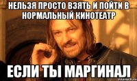 НЕЛЬЗЯ ПРОСТО ВЗЯТЬ И ПОЙТИ В НОРМАЛЬНЫЙ КИНОТЕАТР ЕСЛИ ТЫ МАРГИНАЛ