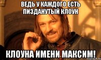 Ведь у каждого есть пизданутый клоун клоуна имени Максим!