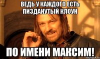 Ведь у каждого есть пизданутый клоун по имени Максим!