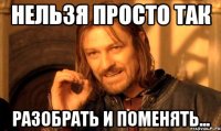 Нельзя просто так разобрать и поменять...