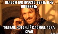 Нельзя так просто взять и не починить толкан, который сломал, пока срал