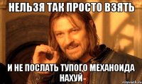 нельзя так просто взять и не послать тупого механоида нахуй