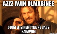Azzz iwin olmasinee Ozum eliyirem! Tije ne baby kakawim