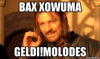 Bax xowuma Geldi!molodes