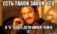 Есть такой закон что в "б" класе дети умней ,чем в "а"