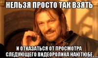 нельзя просто так взять и отказаться от просмотра следующего видеоролика наютюбе
