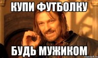 купи футболку будь мужиком