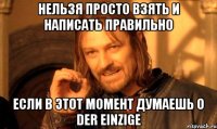 нельзя просто взять и написать правильно если в этот момент думаешь о der einzige