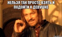 Нельзя так просто взять и подойти к девушке 