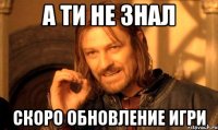 а ти не знал скоро обновление игри