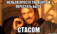 Нельзя просто так взять и перестать быть СТАСОМ