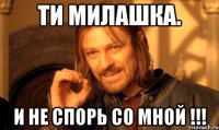 ТИ МИЛАШКА. И НЕ СПОРЬ СО МНОЙ !!!