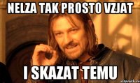 nelza tak prosto vzjat i skazat temu