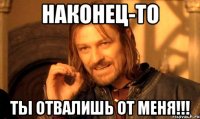 Наконец-то Ты отвалишь от меня!!!