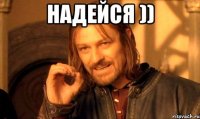 Надейся )) 