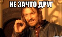 не зачто друг 