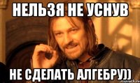 нельзя не уснув не сделать алгебру))