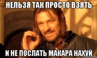 Нельзя так просто взять и не послать Макара нахуй