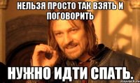 Нельзя просто так взять и поговорить Нужно идти спать.