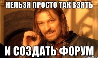 НЕЛЬЗЯ ПРОСТО ТАК ВЗЯТЬ И СОЗДАТЬ ФОРУМ