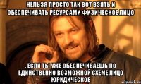 Нельзя просто так вот взять и обеспечивать ресурсами физическое лицо , если ты уже обеспечиваешь по единственно возможной схеме лицо юридическое