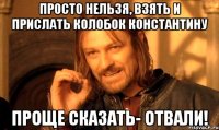 Просто нельзя, взять и прислать колобок Константину Проще сказать- отвали!