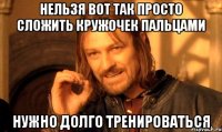 Нельзя вот так просто сложить кружочек пальцами нужно долго тренироваться