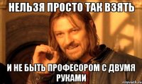 Нельзя просто так взять и не быть професором с двумя руками